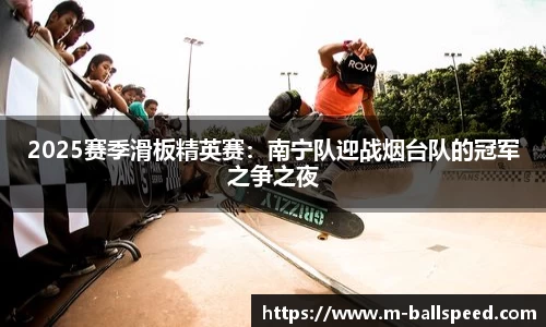 2025赛季滑板精英赛：南宁队迎战烟台队的冠军之争之夜