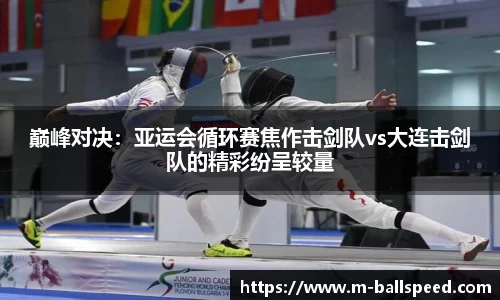 巅峰对决：亚运会循环赛焦作击剑队vs大连击剑队的精彩纷呈较量