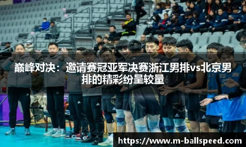 巅峰对决：邀请赛冠亚军决赛浙江男排vs北京男排的精彩纷呈较量