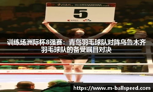 训练场洲际杯8强赛：青岛羽毛球队对阵乌鲁木齐羽毛球队的备受瞩目对决